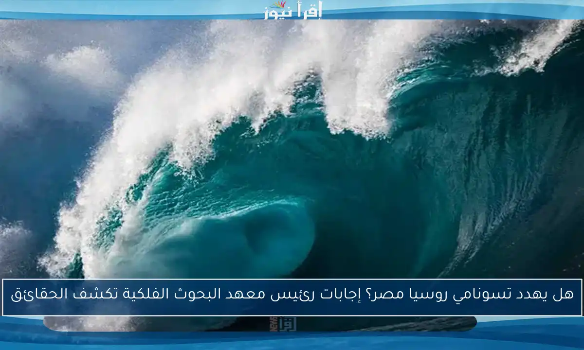 هل يهدد تسونامي روسيا مصر؟ إجابات رئيس معهد البحوث الفلكية تكشف الحقائق