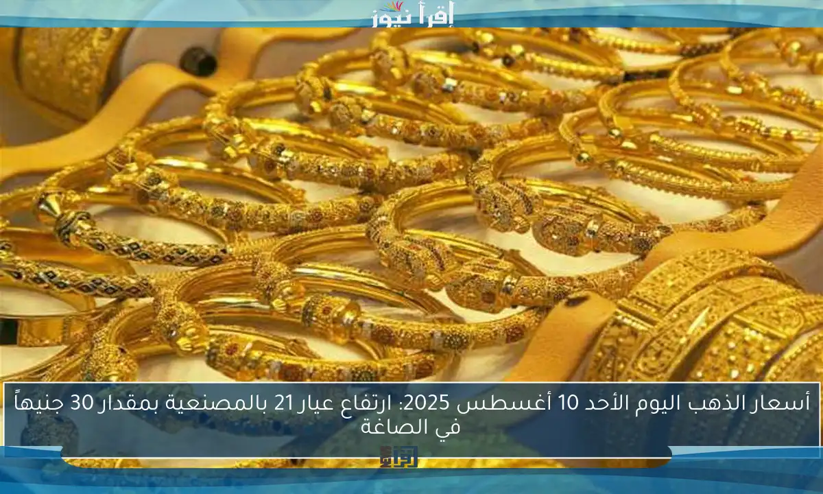 أسعار الذهب اليوم الأحد 10 أغسطس 2025: ارتفاع عيار 21 بالمصنعية بمقدار 30 جنيهاً في الصاغة