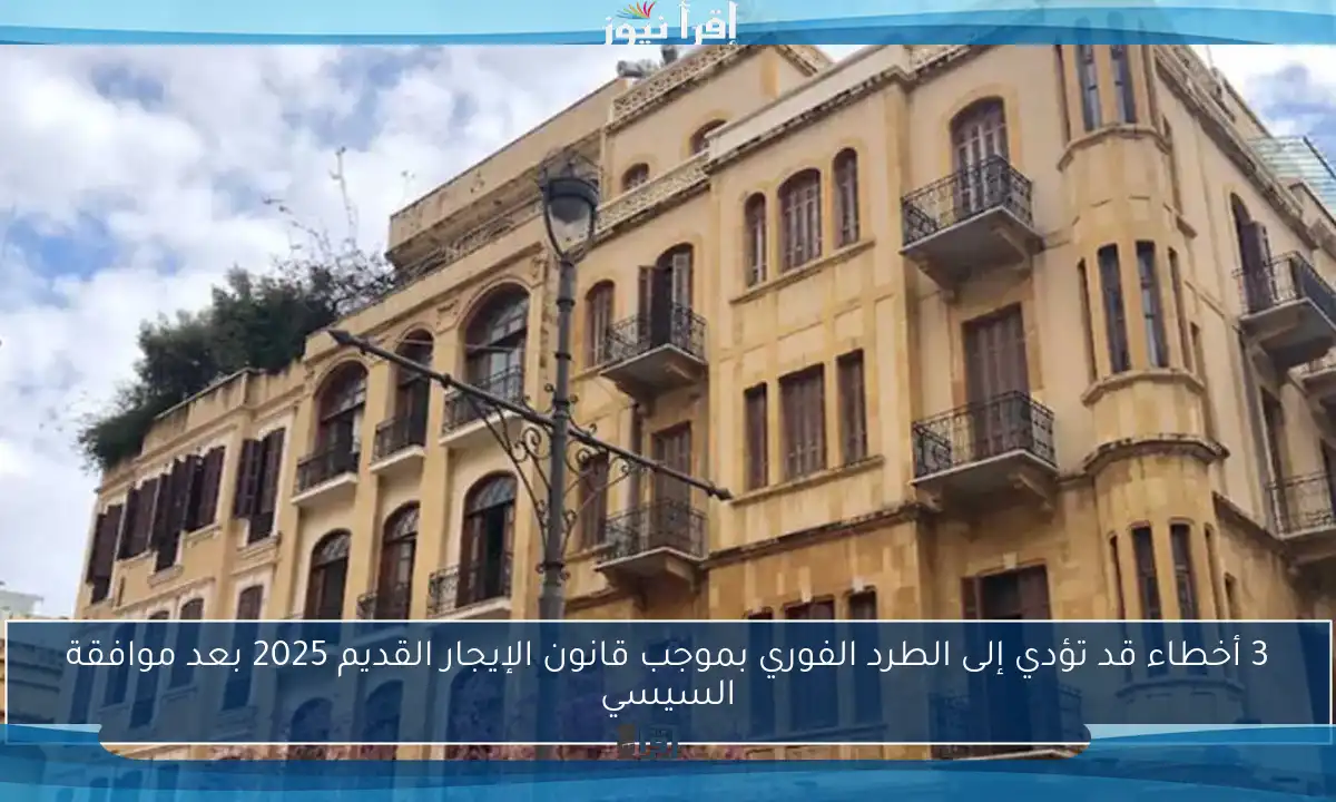 3 أخطاء قد تؤدي إلى الطرد الفوري بموجب قانون الإيجار القديم 2025 بعد موافقة السيسي