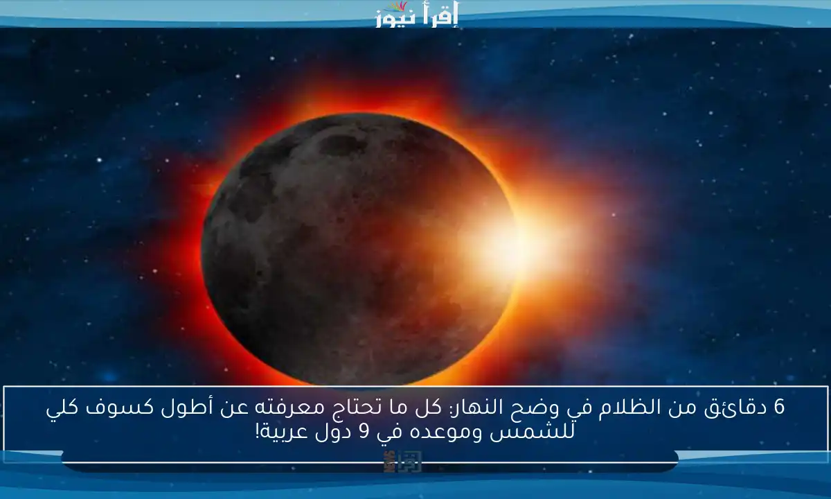 6 دقائق من الظلام في وضح النهار: كل ما تحتاج معرفته عن أطول كسوف كلي للشمس وموعده في 9 دول عربية!