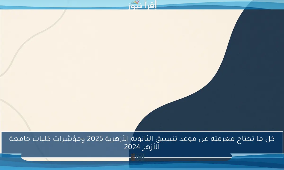 كل ما تحتاج معرفته عن موعد تنسيق الثانوية الأزهرية 2025 ومؤشرات كليات جامعة الأزهر 2024