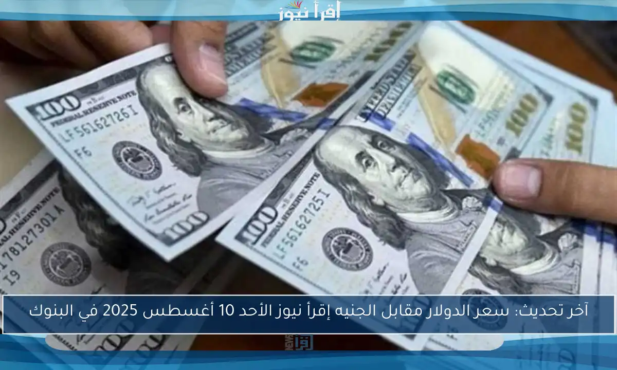 آخر تحديث: سعر الدولار مقابل الجنيه إقرأ نيوز الأحد 10 أغسطس 2025 في البنوك