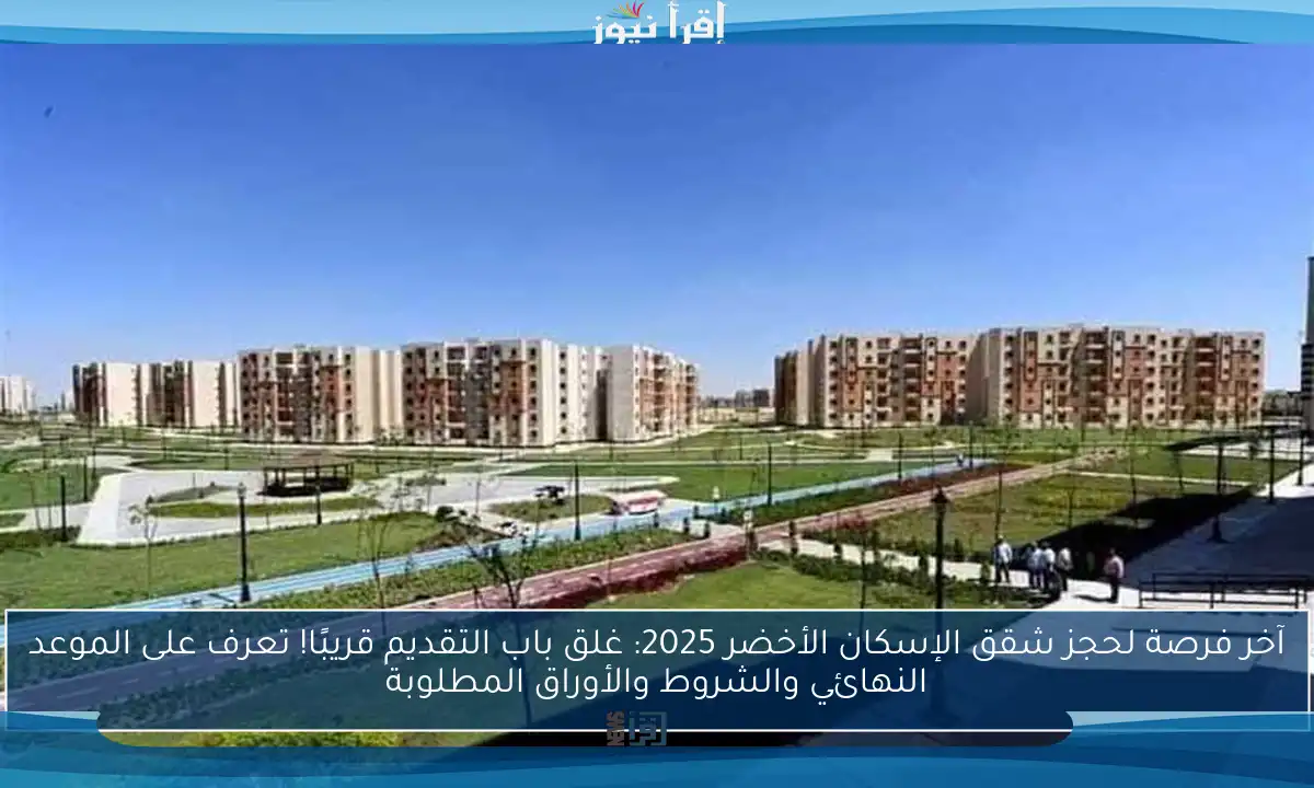 آخر فرصة لحجز شقق الإسكان الأخضر 2025: غلق باب التقديم قريبًا! تعرف على الموعد النهائي والشروط والأوراق المطلوبة