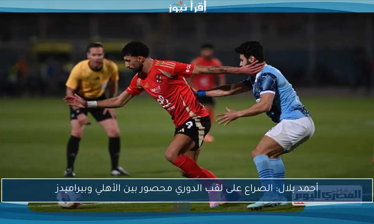 أحمد بلال: الصراع على لقب الدوري محصور بين الأهلي وبيراميدز