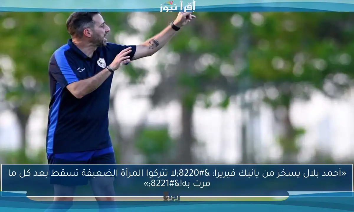 «أحمد بلال يسخر من يانيك فيريرا: “لا تتركوا المرأة الضعيفة تسقط بعد كل ما مرت به!”»