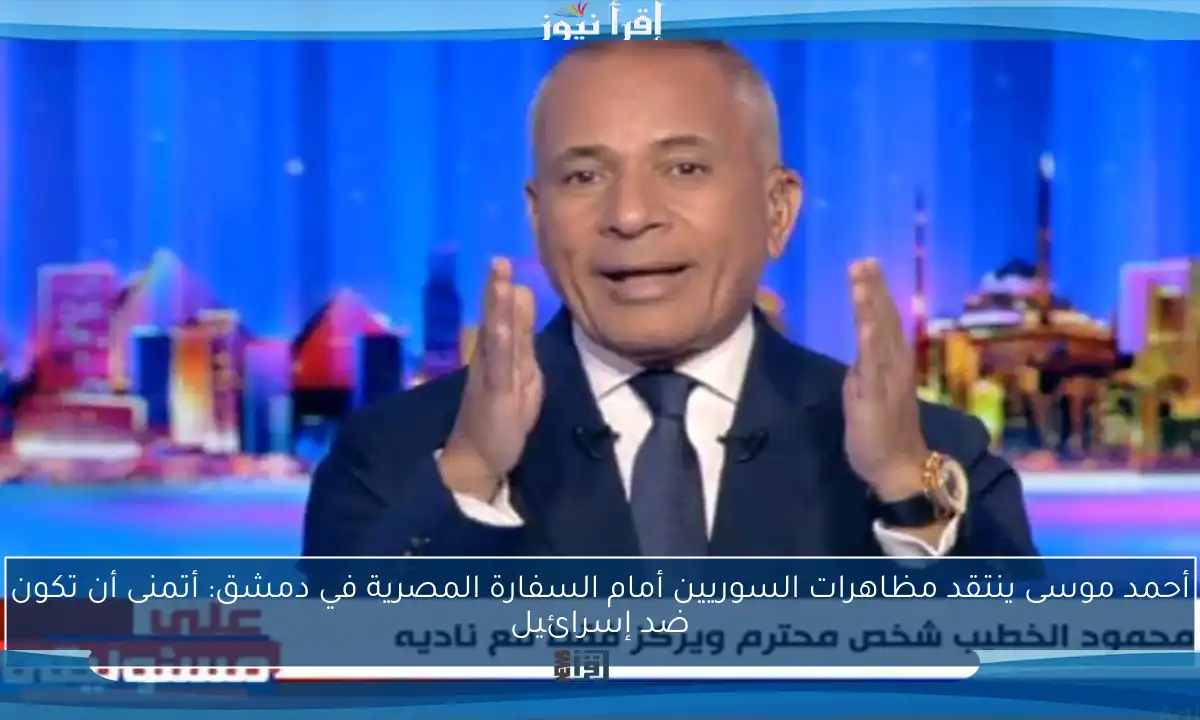 أحمد موسى ينتقد مظاهرات السوريين أمام السفارة المصرية في دمشق: أتمنى أن تكون ضد إسرائيل
