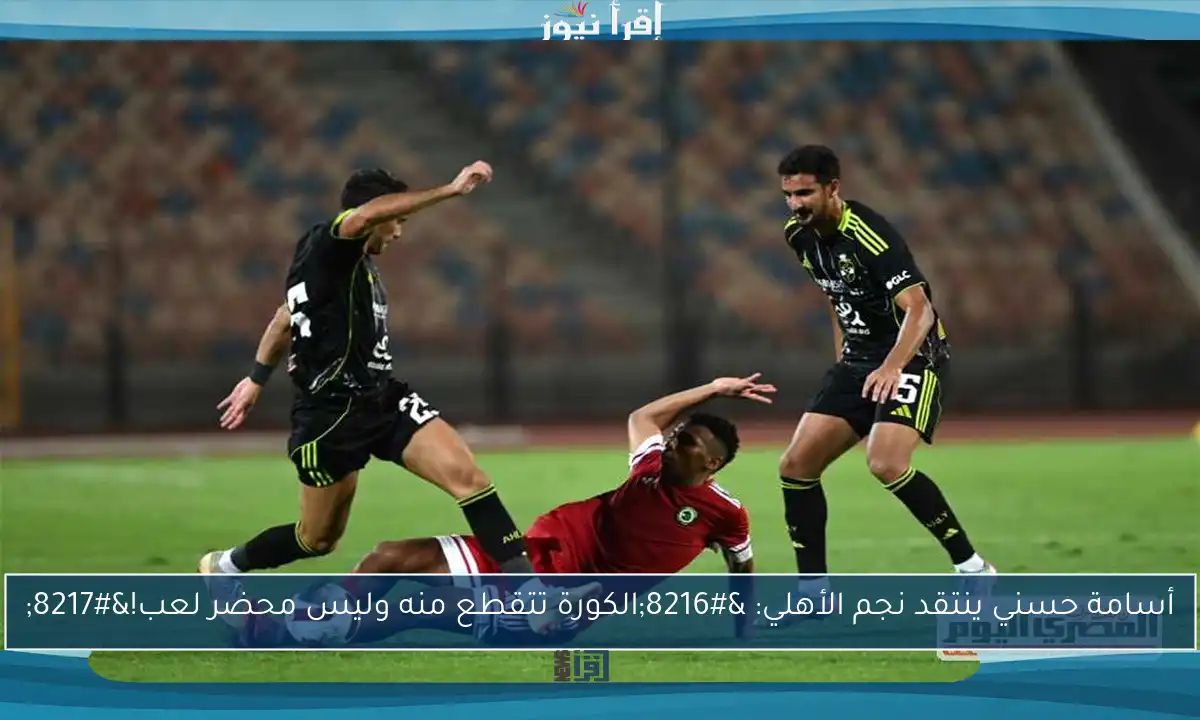 أسامة حسني ينتقد نجم الأهلي: ‘الكورة تتقطع منه وليس محضر لعب!’
