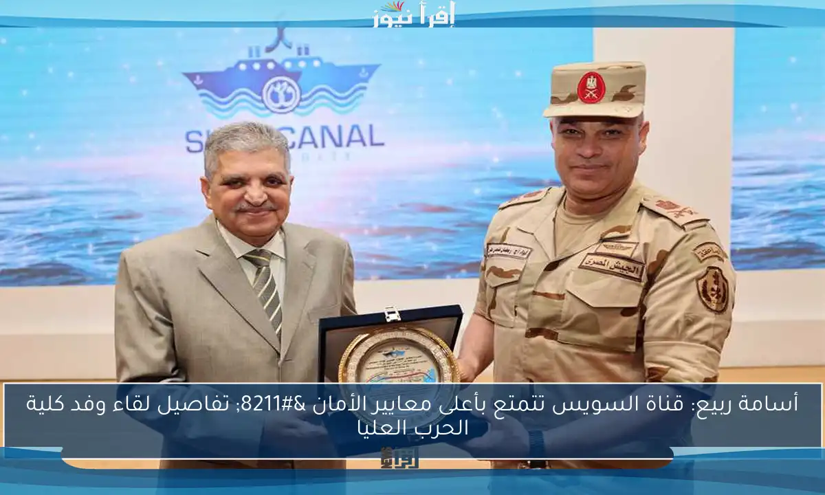 أسامة ربيع: قناة السويس تتمتع بأعلى معايير الأمان – تفاصيل لقاء وفد كلية الحرب العليا