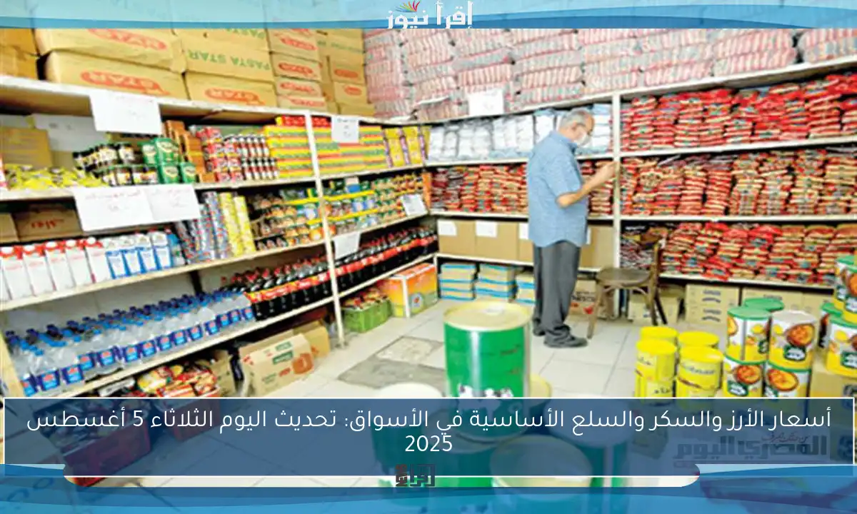 أسعار الأرز والسكر والسلع الأساسية في الأسواق: تحديث اليوم الثلاثاء 5 أغسطس 2025