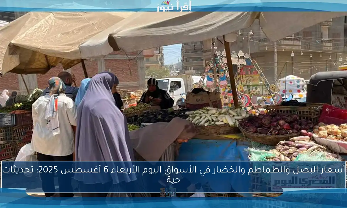 أسعار البصل والطماطم والخضار في الأسواق اليوم الأربعاء 6 أغسطس 2025: تحديثات حية