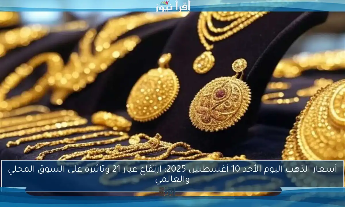 أسعار الذهب اليوم الأحد 10 أغسطس 2025: ارتفاع عيار 21 وتأثيره على السوق المحلي والعالمي