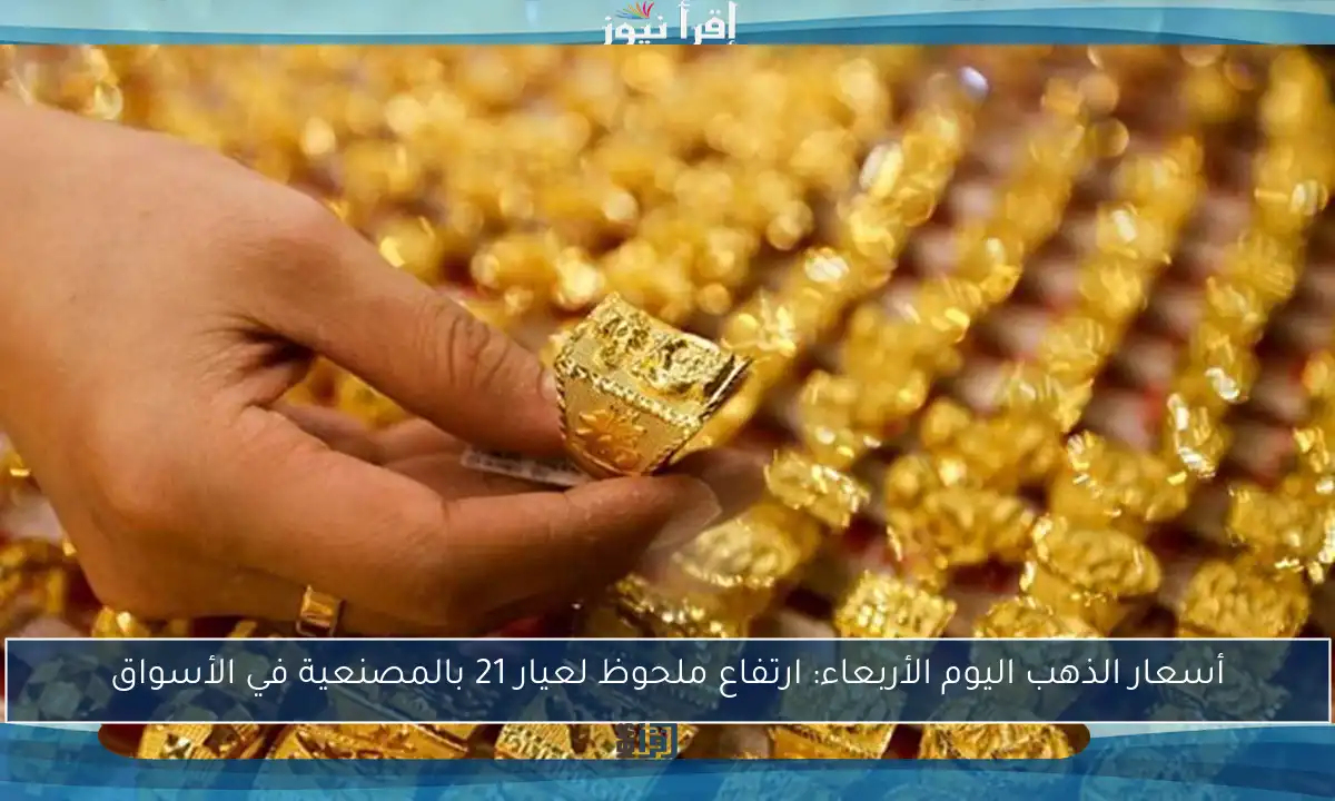 أسعار الذهب اليوم الأربعاء: ارتفاع ملحوظ لعيار 21 بالمصنعية في الأسواق