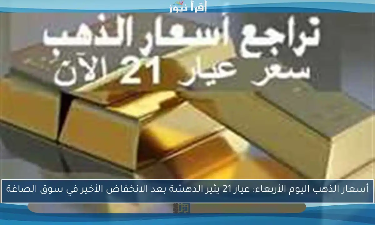 أسعار الذهب اليوم الأربعاء: عيار 21 يثير الدهشة بعد الانخفاض الأخير في سوق الصاغة