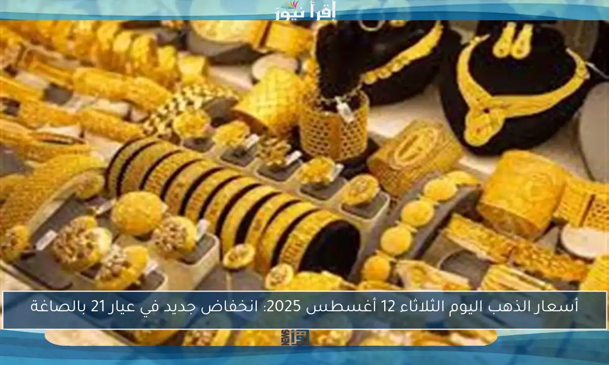 أسعار الذهب اليوم الثلاثاء 12 أغسطس 2025: انخفاض جديد في عيار 21 بالصاغة