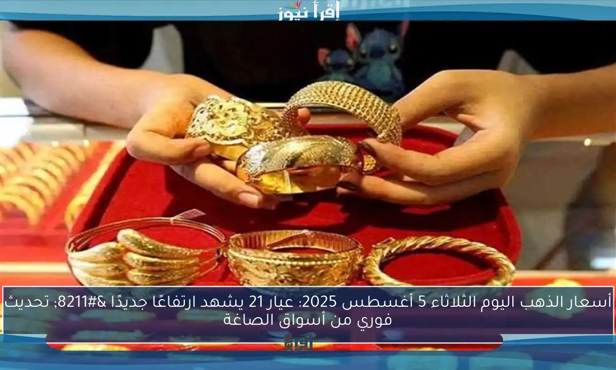 أسعار الذهب اليوم الثلاثاء 5 أغسطس 2025: عيار 21 يشهد ارتفاعًا جديدًا – تحديث فوري من أسواق الصاغة