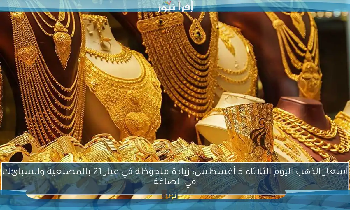أسعار الذهب اليوم الثلاثاء 5 أغسطس: زيادة ملحوظة في عيار 21 بالمصنعية والسبائك في الصاغة