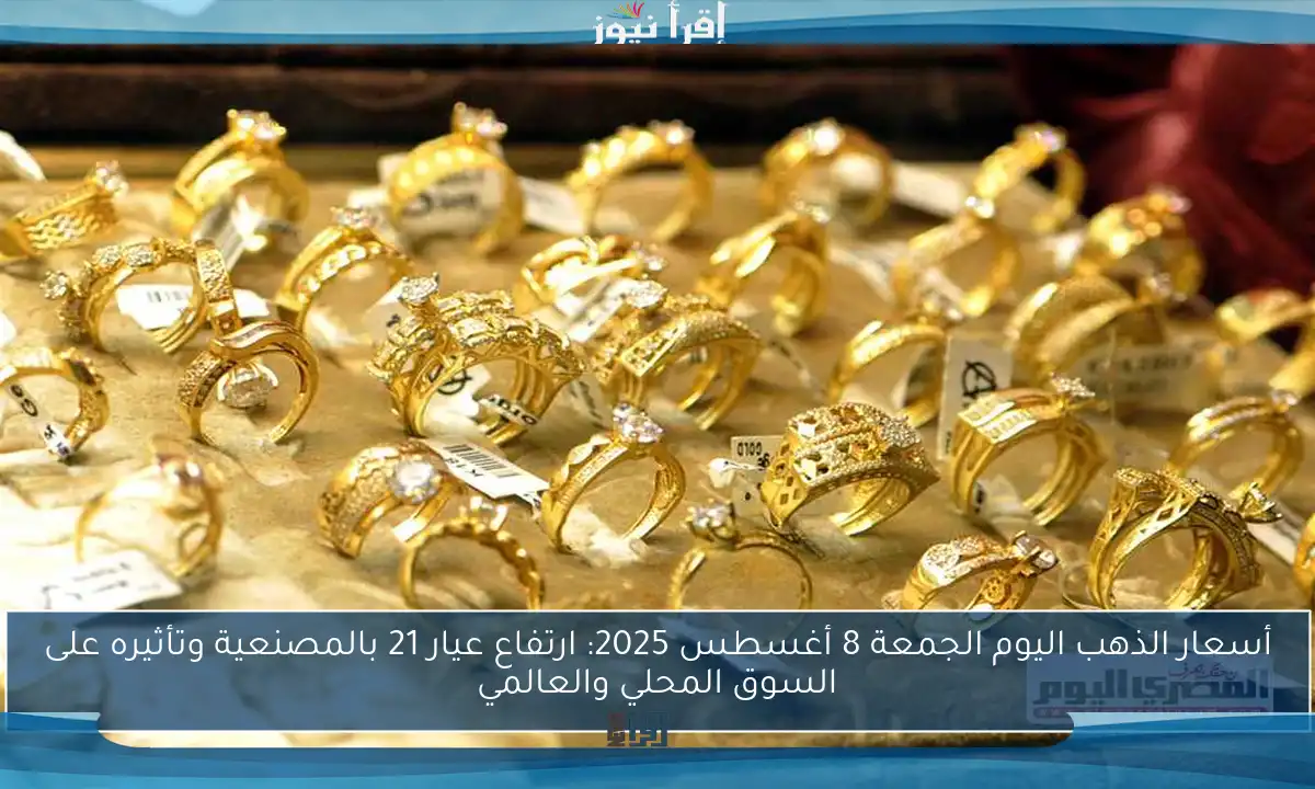 أسعار الذهب اليوم الجمعة 8 أغسطس 2025: ارتفاع عيار 21 بالمصنعية وتأثيره على السوق المحلي والعالمي