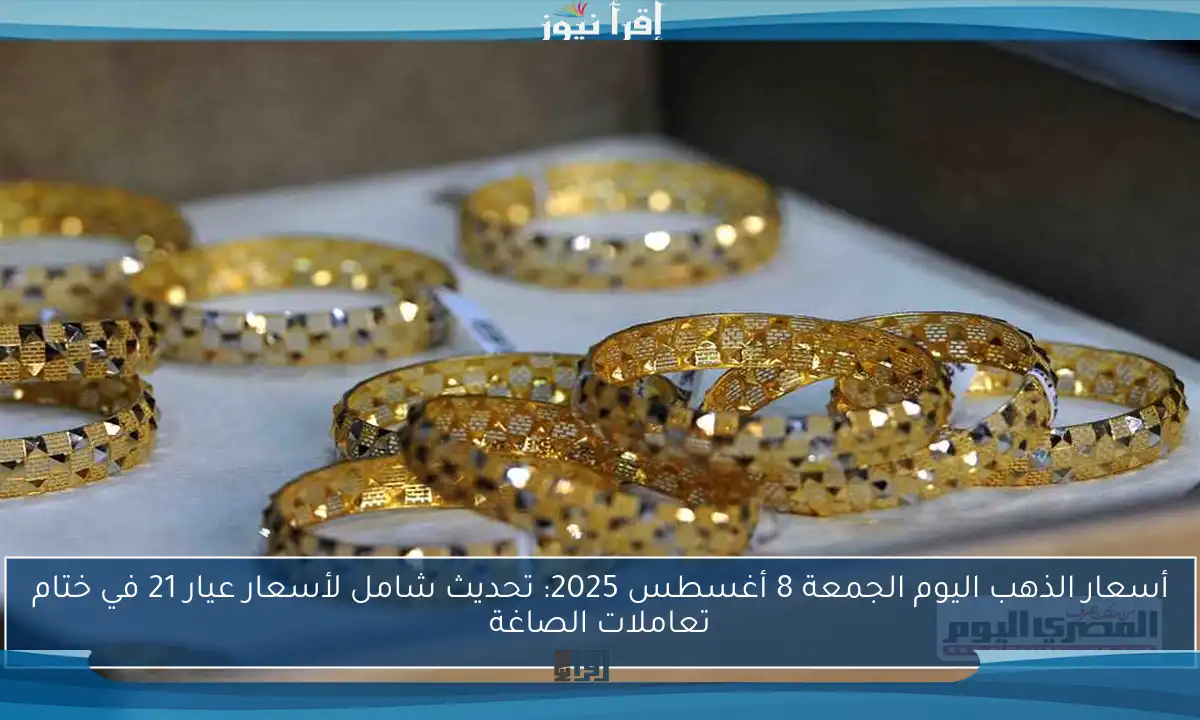أسعار الذهب اليوم الجمعة 8 أغسطس 2025: تحديث شامل لأسعار عيار 21 في ختام تعاملات الصاغة