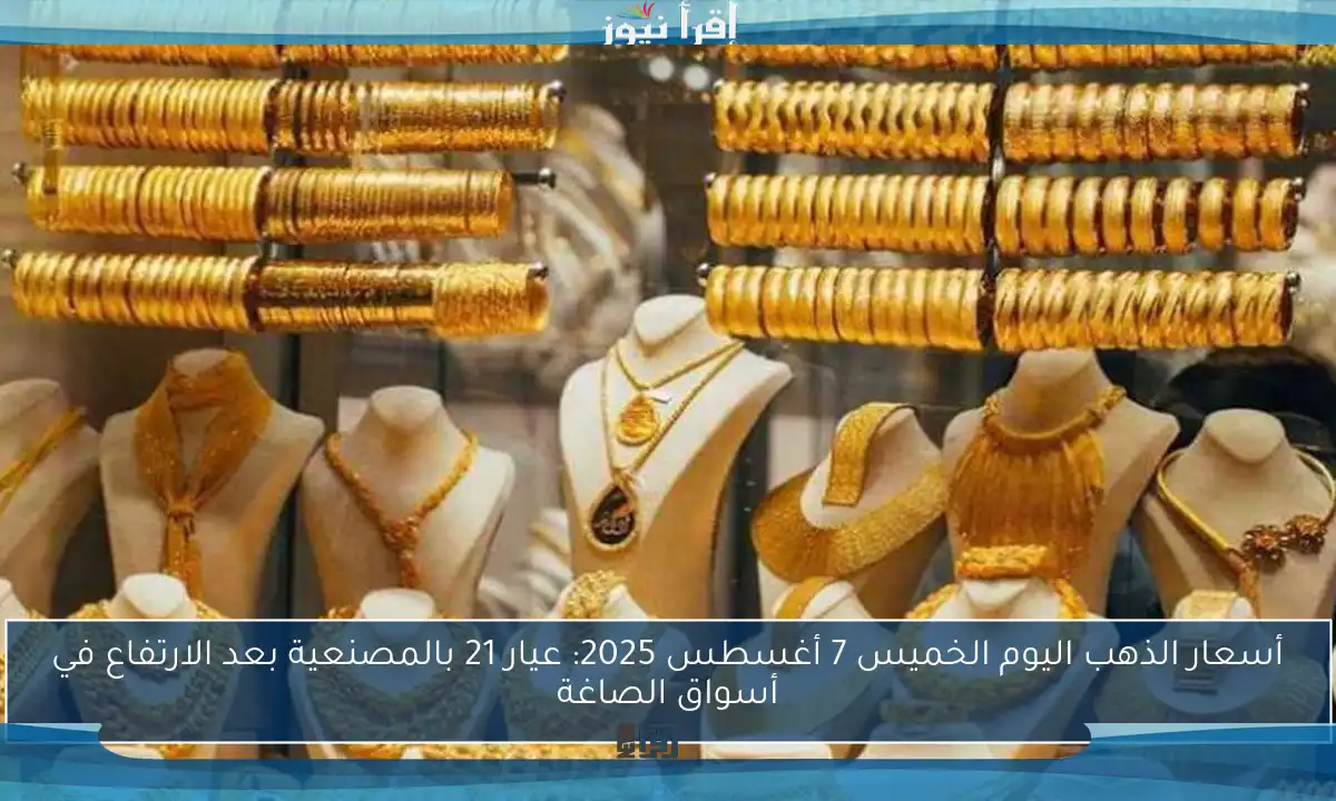 أسعار الذهب اليوم الخميس 7 أغسطس 2025: عيار 21 بالمصنعية بعد الارتفاع في أسواق الصاغة