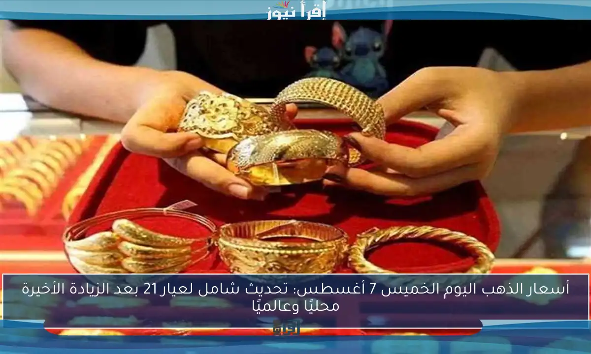 أسعار الذهب اليوم الخميس 7 أغسطس: تحديث شامل لعيار 21 بعد الزيادة الأخيرة محليًا وعالميًا