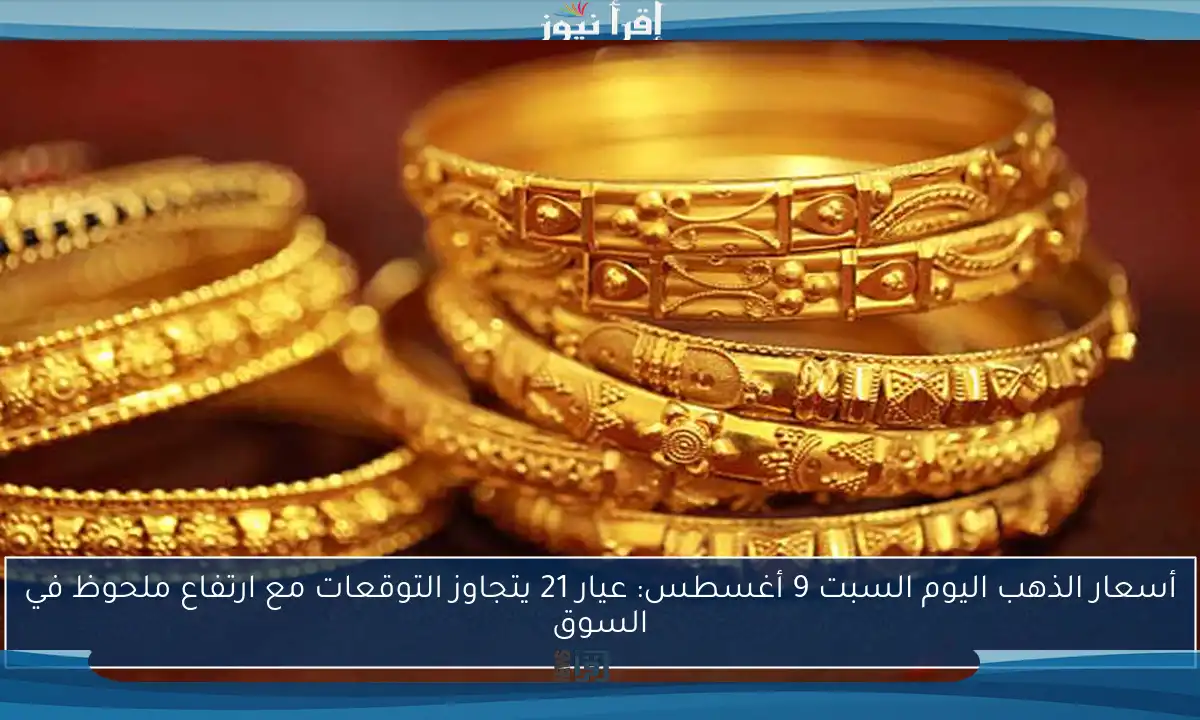 أسعار الذهب اليوم السبت 9 أغسطس: عيار 21 يتجاوز التوقعات مع ارتفاع ملحوظ في السوق