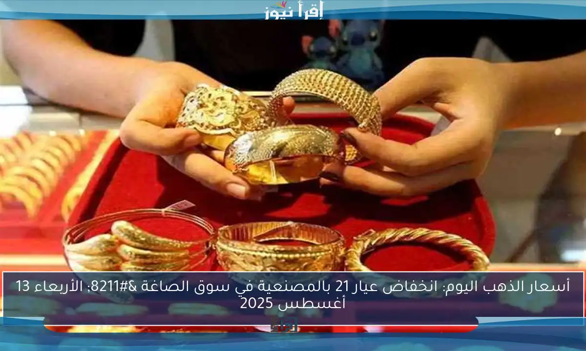 أسعار الذهب اليوم: انخفاض عيار 21 بالمصنعية في سوق الصاغة – الأربعاء 13 أغسطس 2025