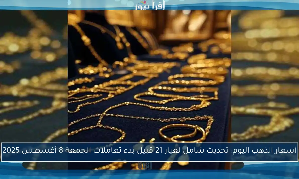 أسعار الذهب اليوم: تحديث شامل لعيار 21 قبيل بدء تعاملات الجمعة 8 أغسطس 2025