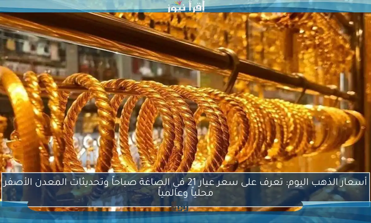 أسعار الذهب اليوم: تعرف على سعر عيار 21 في الصاغة صباحاً وتحديثات المعدن الأصفر محلياً وعالمياً