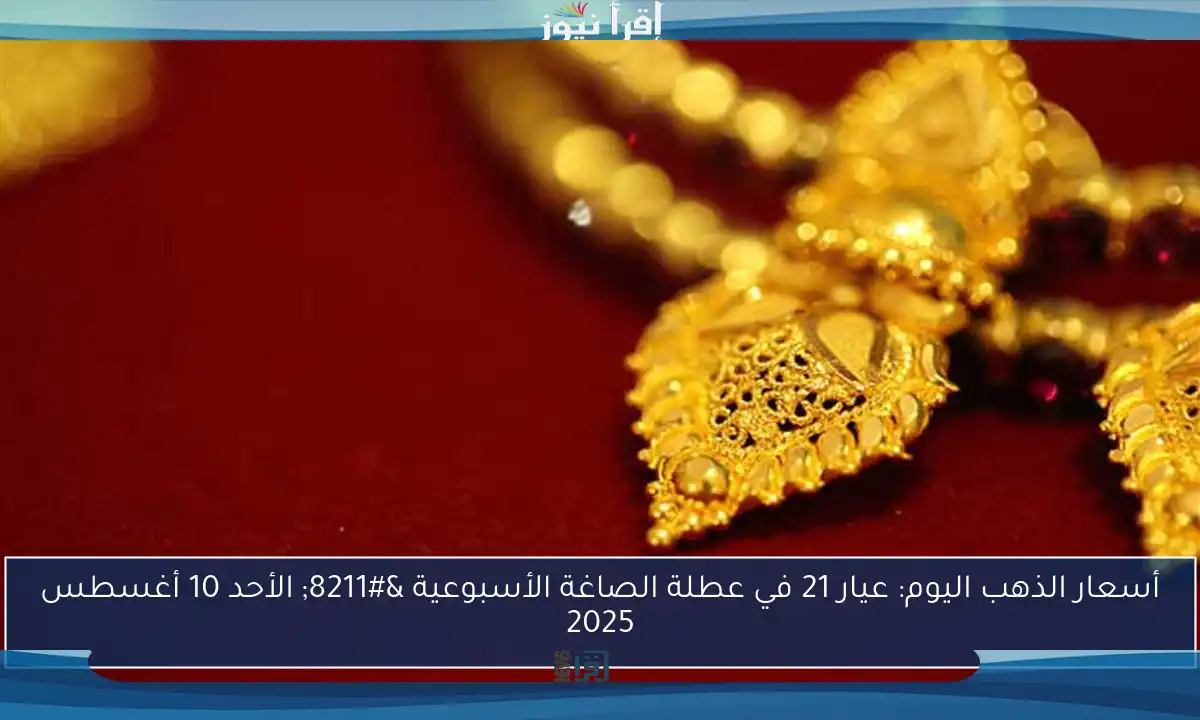 أسعار الذهب اليوم: عيار 21 في عطلة الصاغة الأسبوعية – الأحد 10 أغسطس 2025