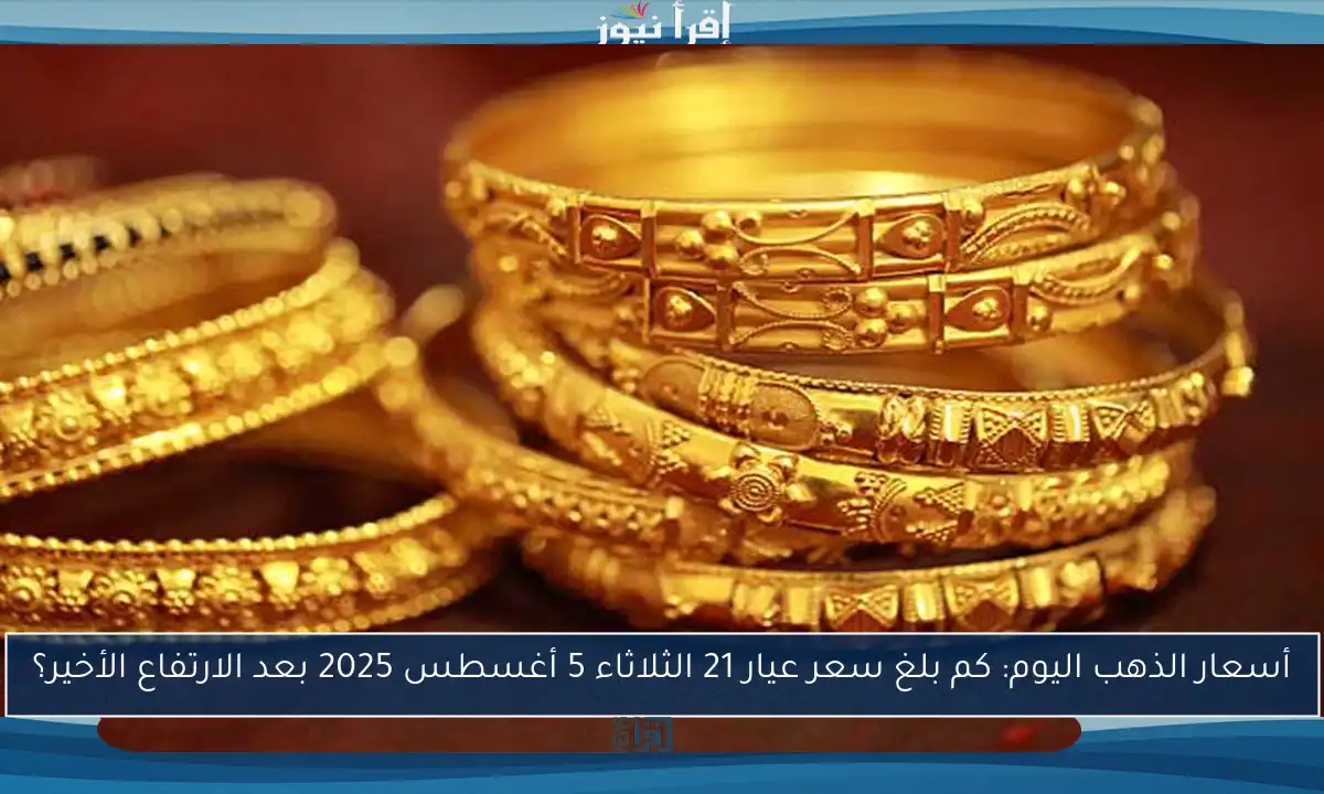 أسعار الذهب اليوم: كم بلغ سعر عيار 21 الثلاثاء 5 أغسطس 2025 بعد الارتفاع الأخير؟