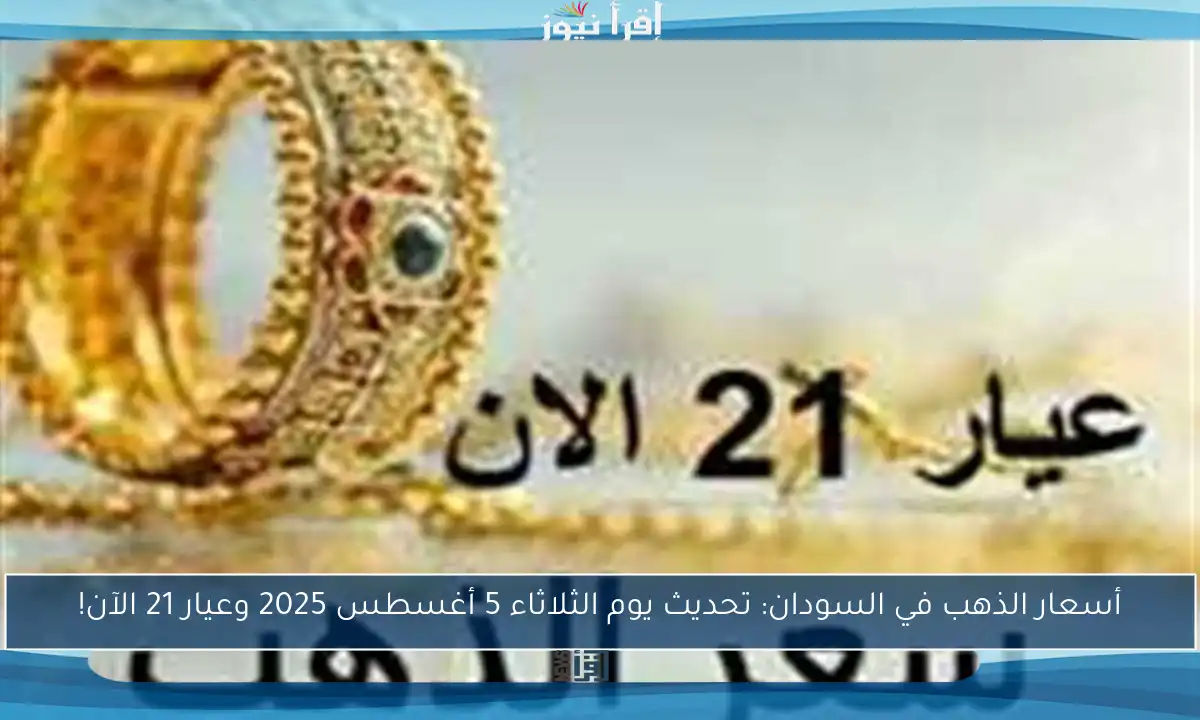 أسعار الذهب في السودان: تحديث يوم الثلاثاء 5 أغسطس 2025 وعيار 21 الآن!