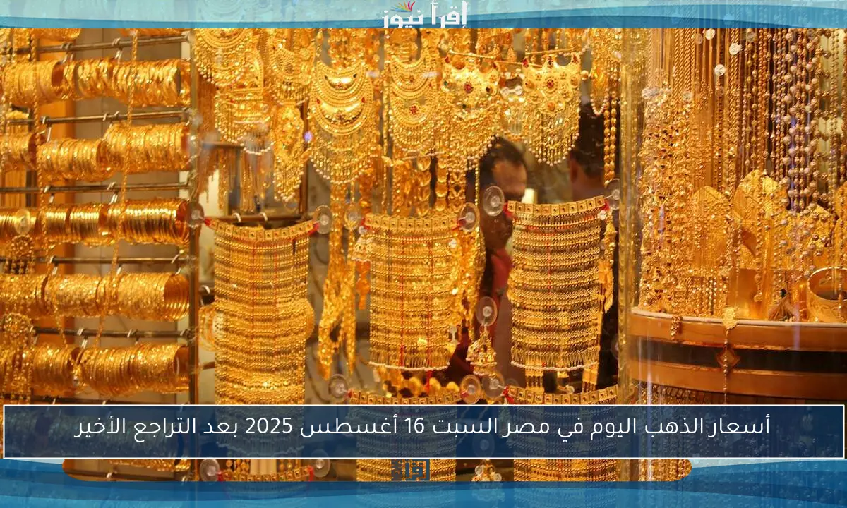 أسعار الذهب اليوم في مصر السبت 16 أغسطس 2025 بعد التراجع الأخير