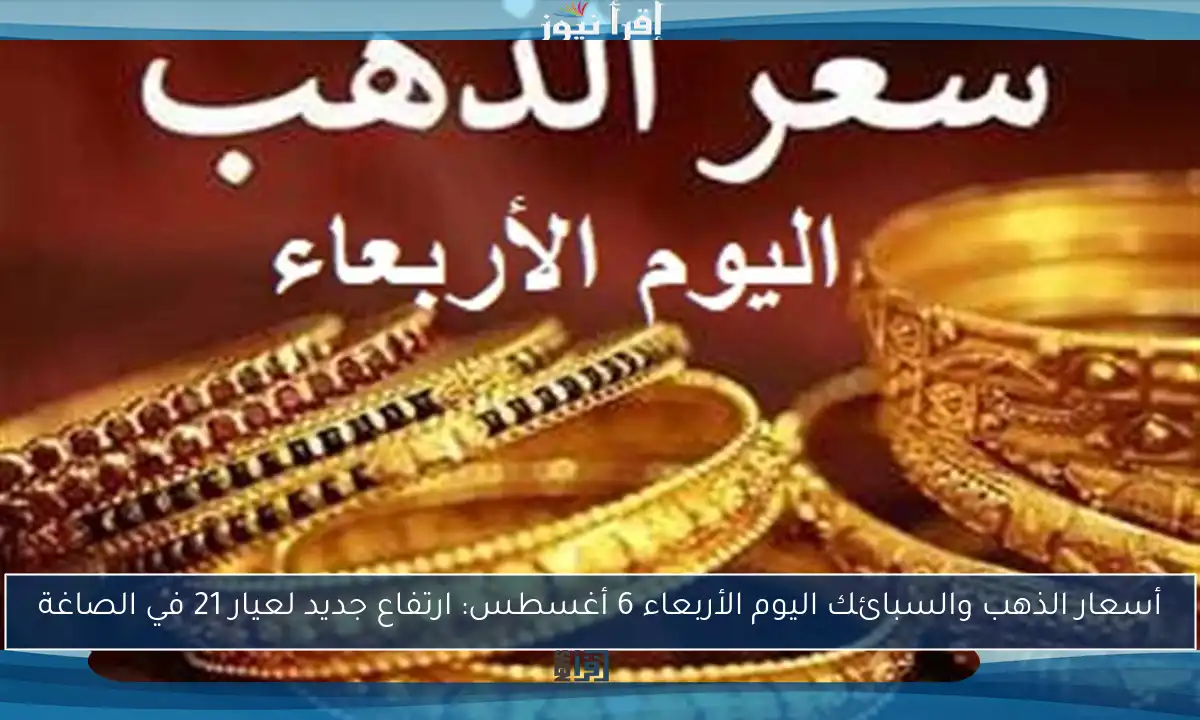 أسعار الذهب والسبائك اليوم الأربعاء 6 أغسطس: ارتفاع جديد لعيار 21 في الصاغة