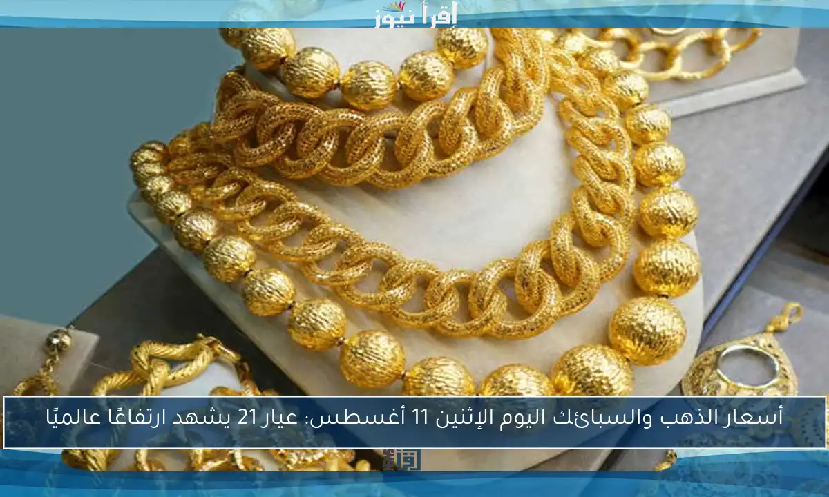 أسعار الذهب والسبائك اليوم الإثنين 11 أغسطس: عيار 21 يشهد ارتفاعًا عالميًا