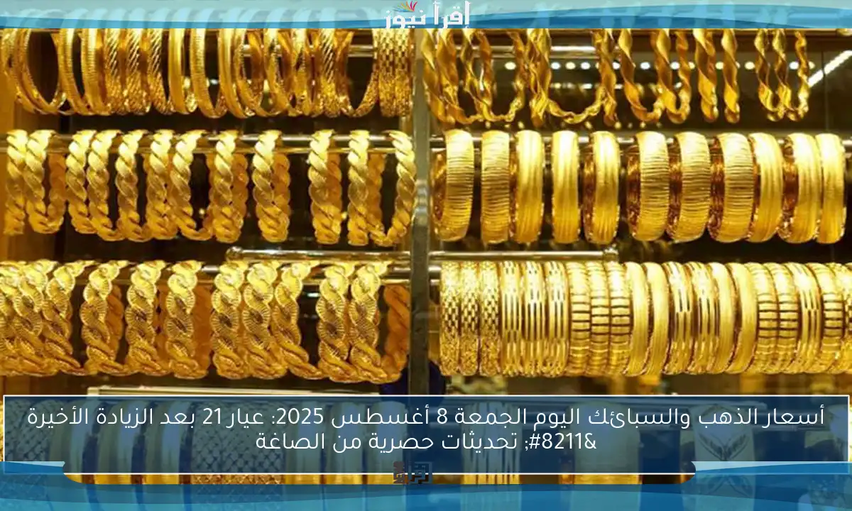 أسعار الذهب والسبائك اليوم الجمعة 8 أغسطس 2025: عيار 21 بعد الزيادة الأخيرة – تحديثات حصرية من الصاغة