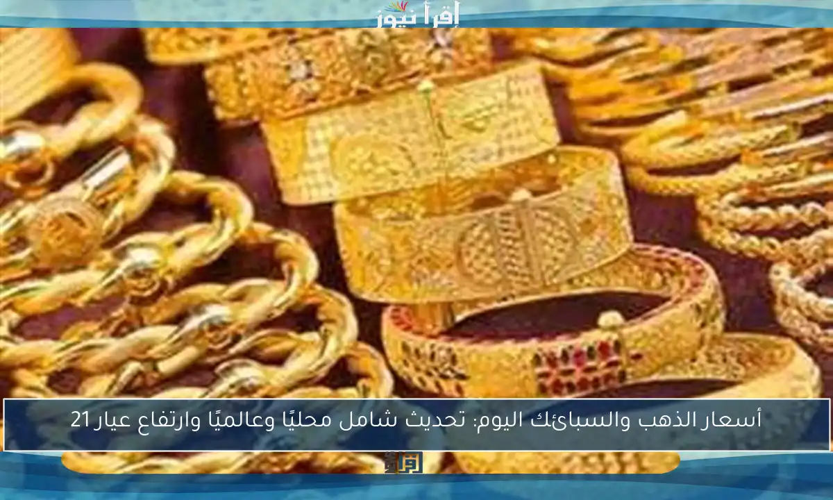 أسعار الذهب والسبائك اليوم: تحديث شامل محليًا وعالميًا وارتفاع عيار 21