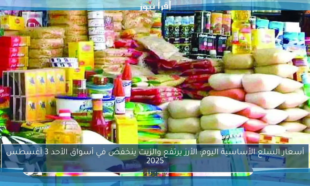 أسعار السلع الأساسية اليوم: الأرز يرتفع والزيت ينخفض في أسواق الأحد 3 أغسطس 2025