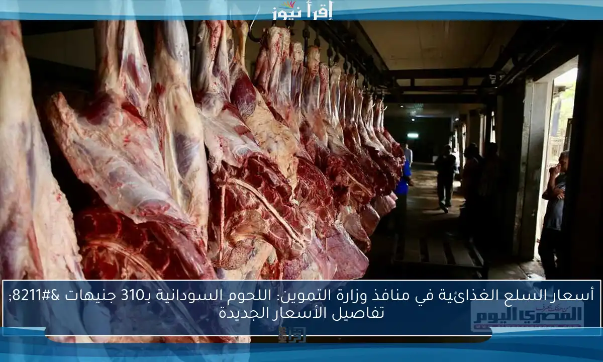 أسعار السلع الغذائية في منافذ وزارة التموين: اللحوم السودانية بـ310 جنيهات – تفاصيل الأسعار الجديدة