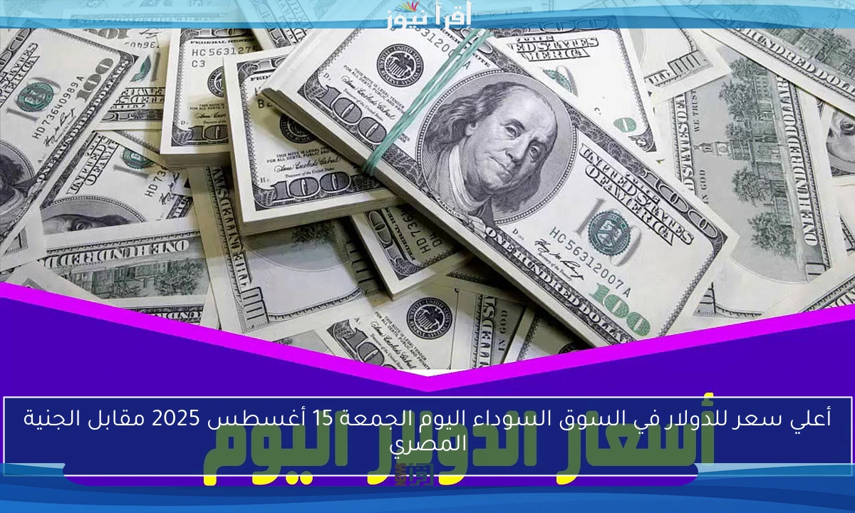 أعلي سعر للدولار في السوق السوداء اليوم الجمعة 15 أغسطس 2025 مقابل الجنية المصري
