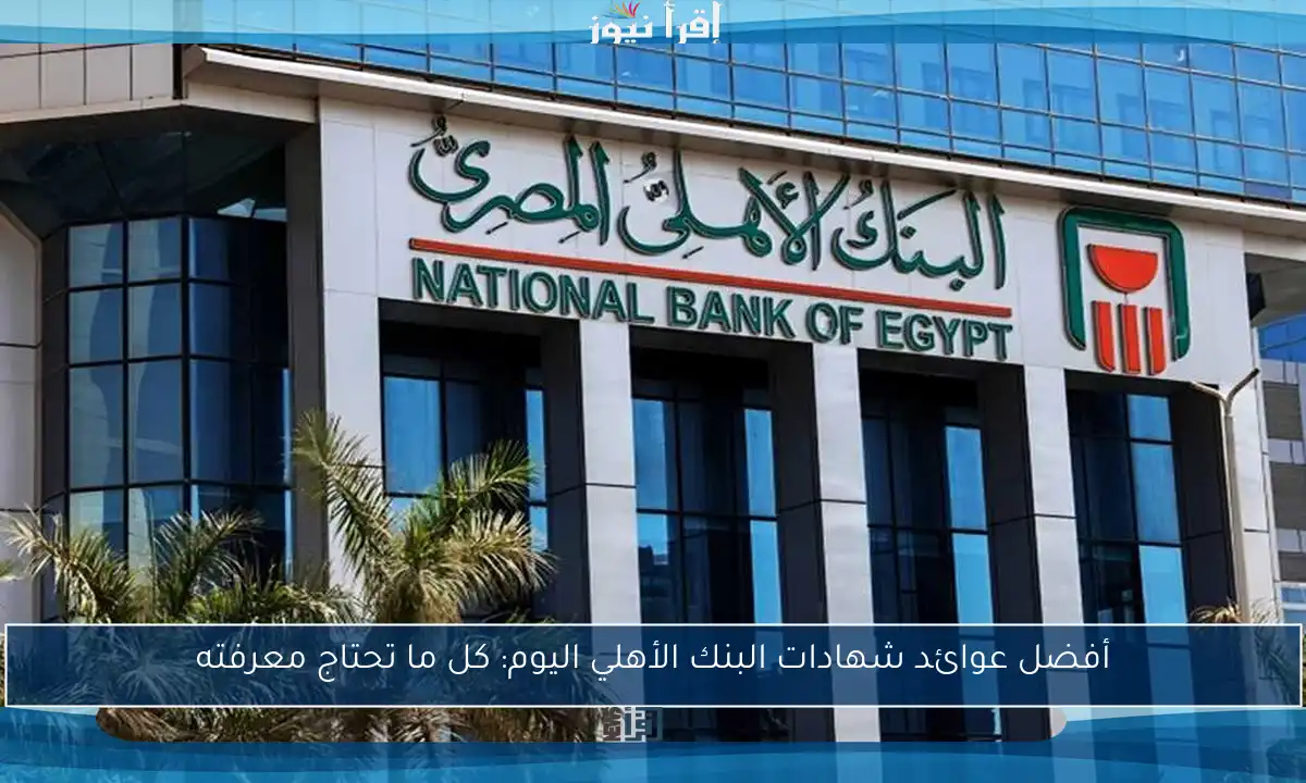 أفضل عوائد شهادات البنك الأهلي اليوم: كل ما تحتاج معرفته