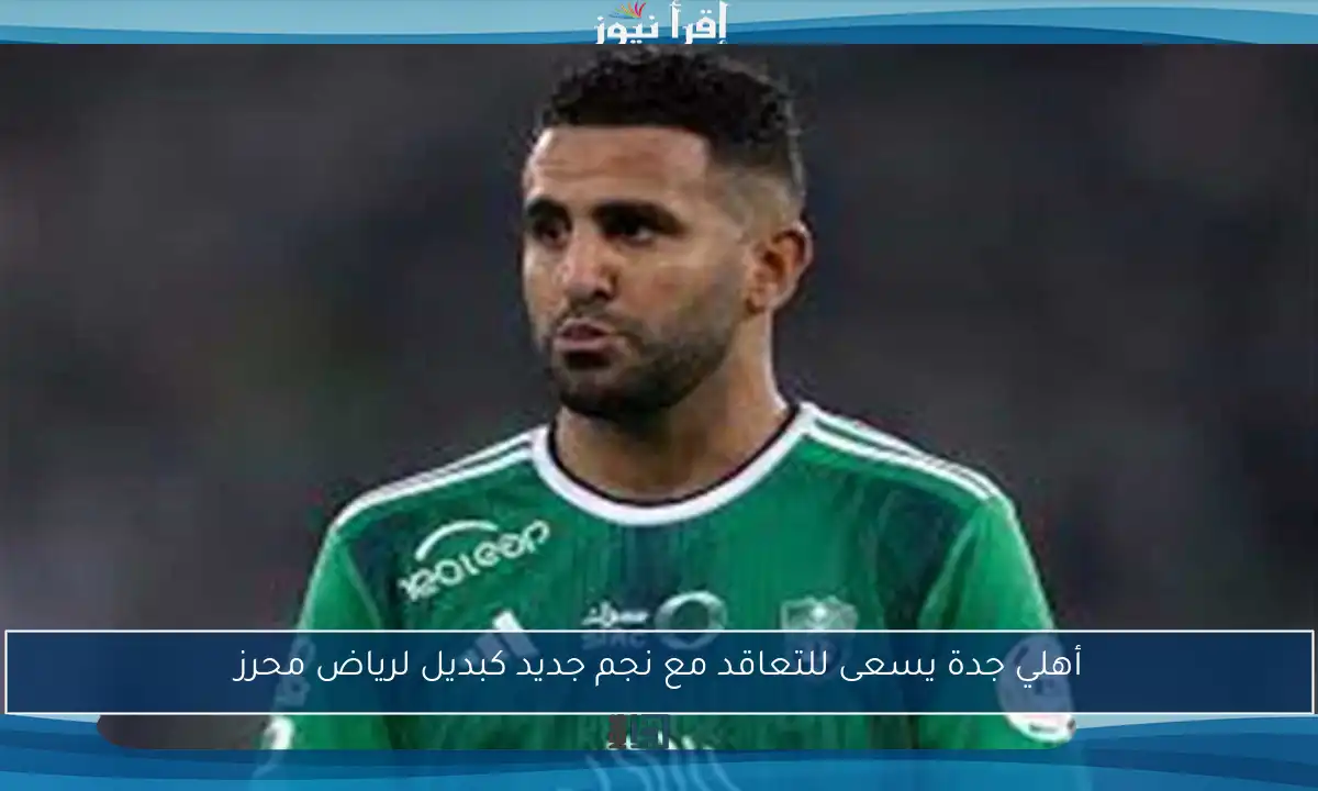 أهلي جدة يسعى للتعاقد مع نجم جديد كبديل لرياض محرز
