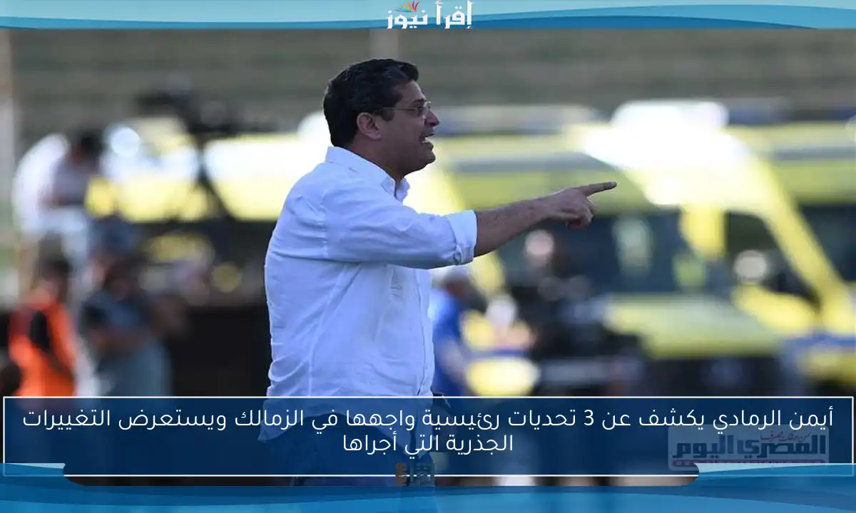 أيمن الرمادي يكشف عن 3 تحديات رئيسية واجهها في الزمالك ويستعرض التغييرات الجذرية التي أجراها