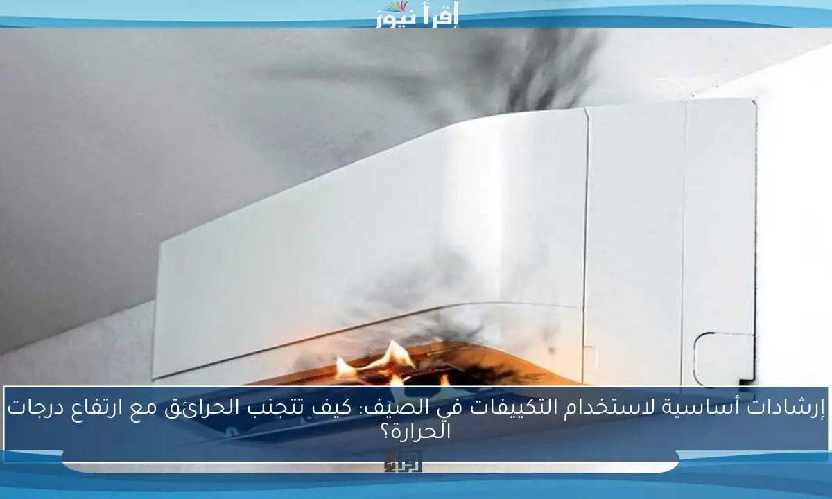 إرشادات أساسية لاستخدام التكييفات في الصيف: كيف تتجنب الحرائق مع ارتفاع درجات الحرارة؟