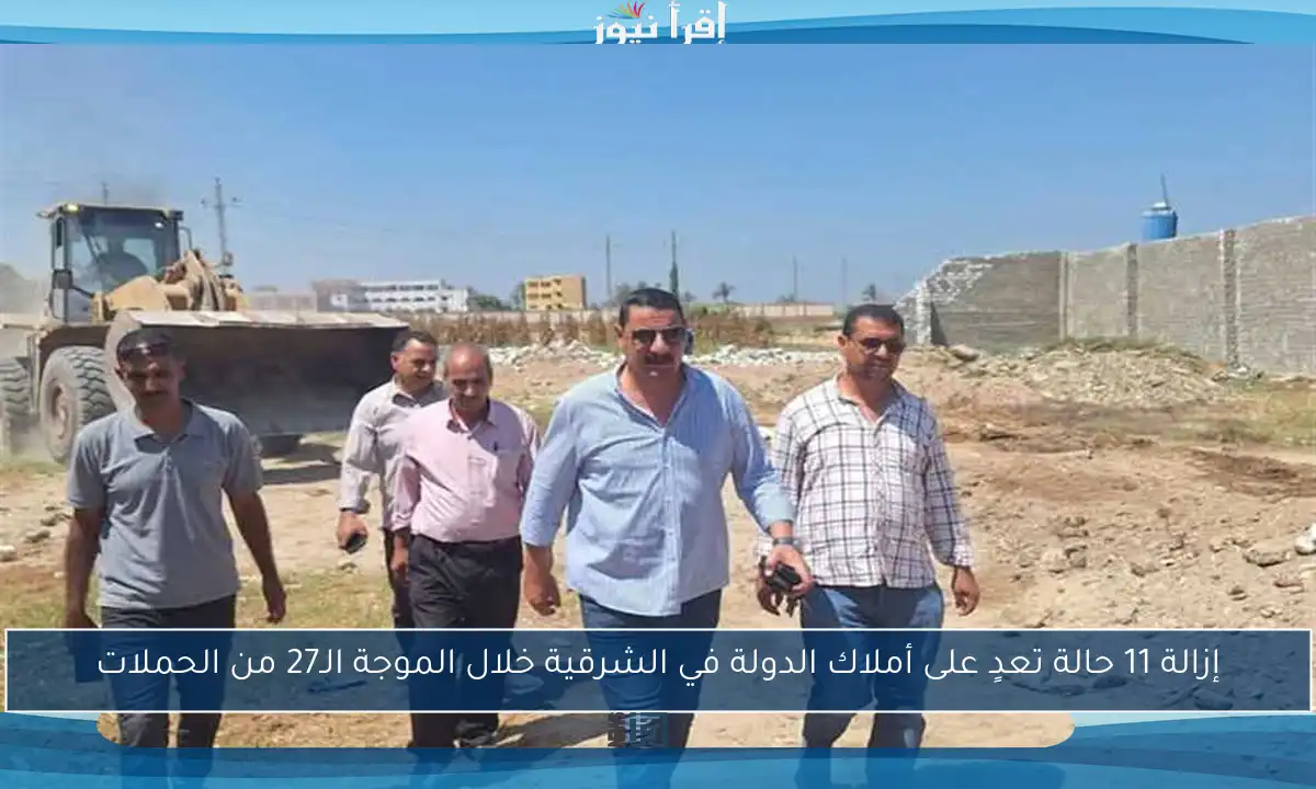 إزالة 11 حالة تعدٍ على أملاك الدولة في الشرقية خلال الموجة الـ27 من الحملات
