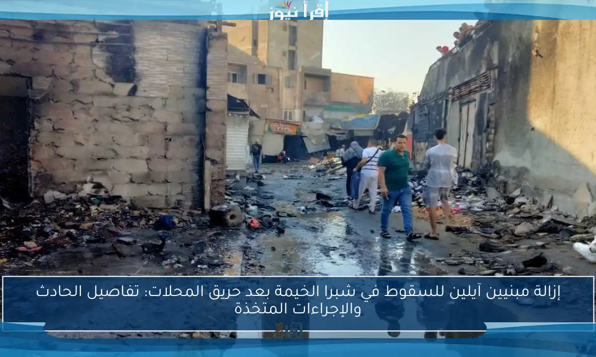 إزالة مبنيين آيلين للسقوط في شبرا الخيمة بعد حريق المحلات: تفاصيل الحادث والإجراءات المتخذة