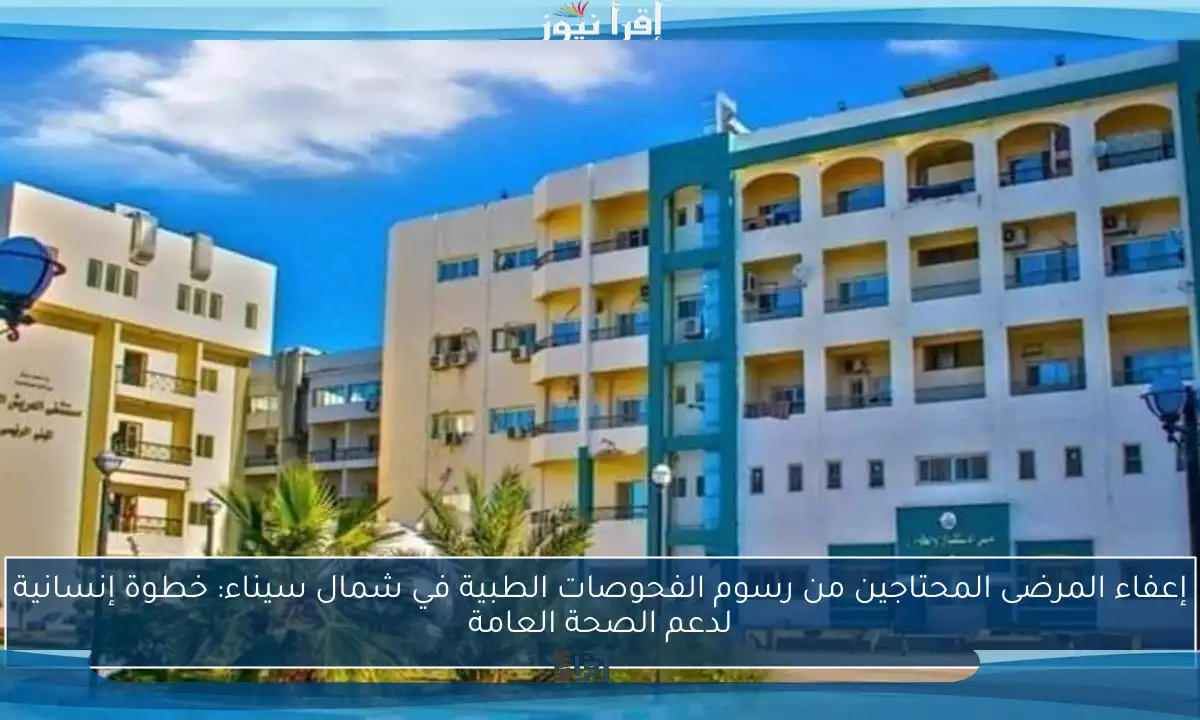 إعفاء المرضى المحتاجين من رسوم الفحوصات الطبية في شمال سيناء: خطوة إنسانية لدعم الصحة العامة