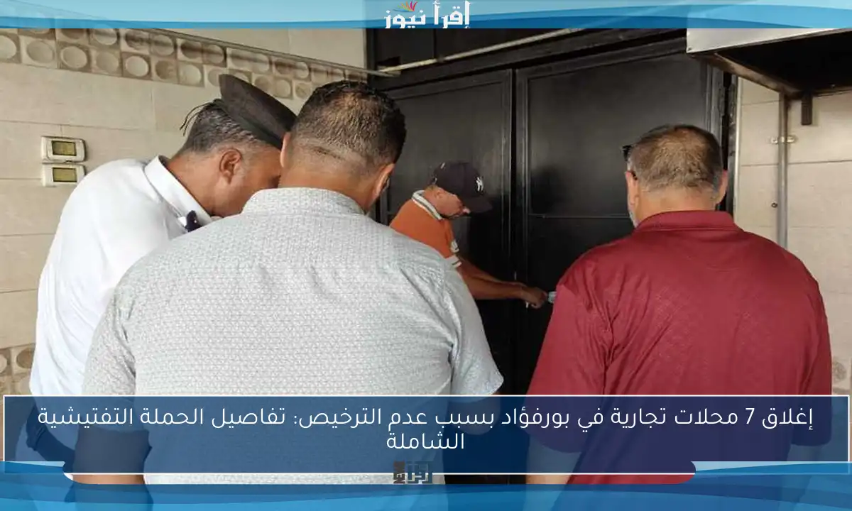 إغلاق 7 محلات تجارية في بورفؤاد بسبب عدم الترخيص: تفاصيل الحملة التفتيشية الشاملة