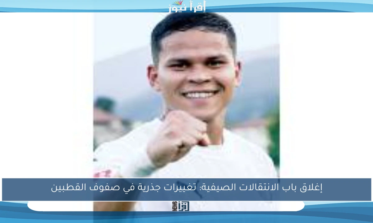 إغلاق باب الانتقالات الصيفية: تغييرات جذرية في صفوف القطبين
