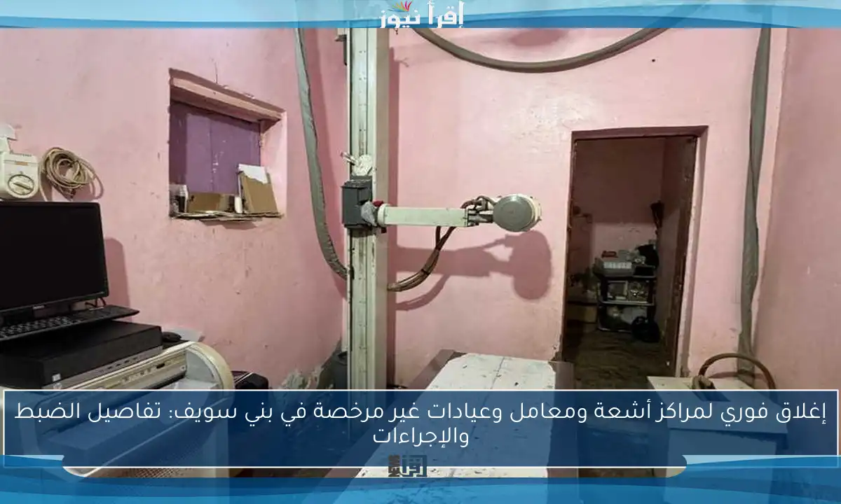 إغلاق فوري لمراكز أشعة ومعامل وعيادات غير مرخصة في بني سويف: تفاصيل الضبط والإجراءات