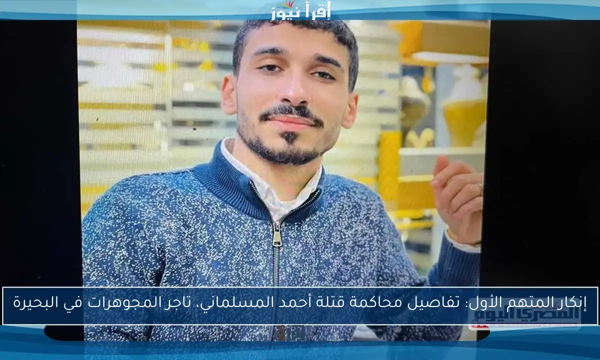 إنكار المتهم الأول: تفاصيل محاكمة قتلة أحمد المسلماني، تاجر المجوهرات في البحيرة